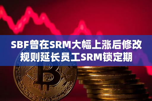 SBF曾在SRM大幅上涨后修改规则延长员工SRM锁定期