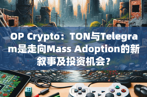 OP Crypto：TON与Telegram是走向Mass Adoption的新叙事及投资机会？