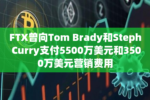 FTX曾向Tom Brady和Steph Curry支付5500万美元和3500万美元营销费用