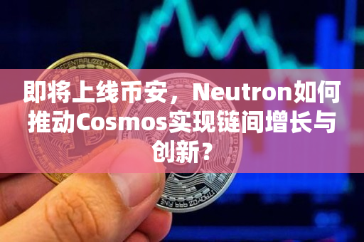 即将上线币安，Neutron如何推动Cosmos实现链间增长与创新？