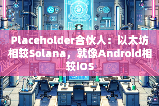 Placeholder合伙人：以太坊相较Solana，就像Android相较iOS