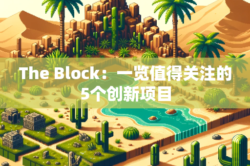 The Block：一览值得关注的5个创新项目