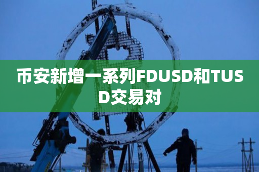 币安新增一系列FDUSD和TUSD交易对