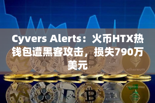Cyvers Alerts：火币HTX热钱包遭黑客攻击，损失790万美元