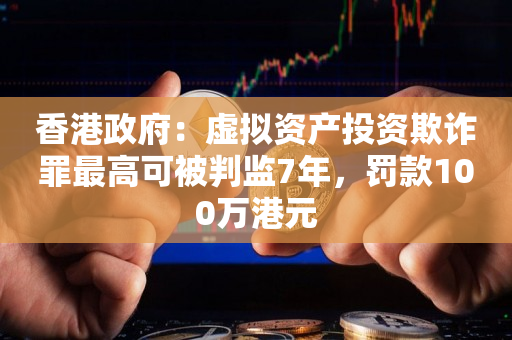 香港政府：虚拟资产投资欺诈罪最高可被判监7年，罚款100万港元