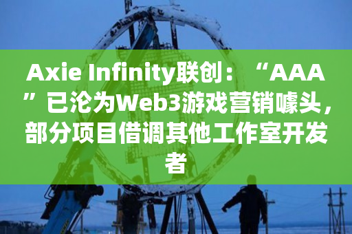 Axie Infinity联创：“AAA”已沦为Web3游戏营销噱头，部分项目借调其他工作室开发者