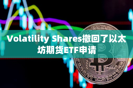 Volatility Shares撤回了以太坊期货ETF申请