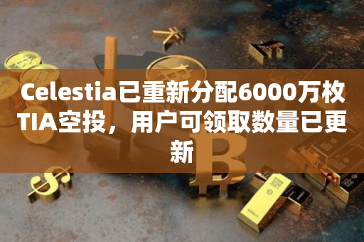 Celestia已重新分配6000万枚TIA空投，用户可领取数量已更新