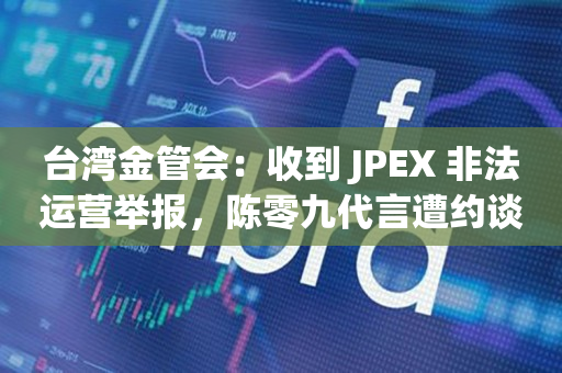 台湾金管会：收到 JPEX 非法运营举报，陈零九代言遭约谈