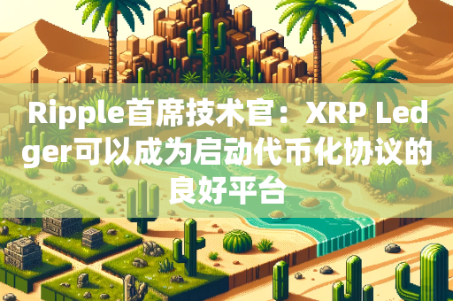 Ripple首席技术官：XRP Ledger可以成为启动代币化协议的良好平台
