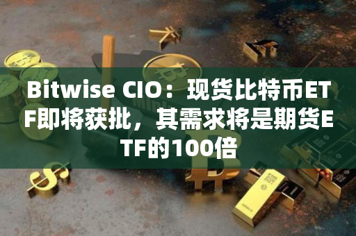 Bitwise CIO：现货比特币ETF即将获批，其需求将是期货ETF的100倍