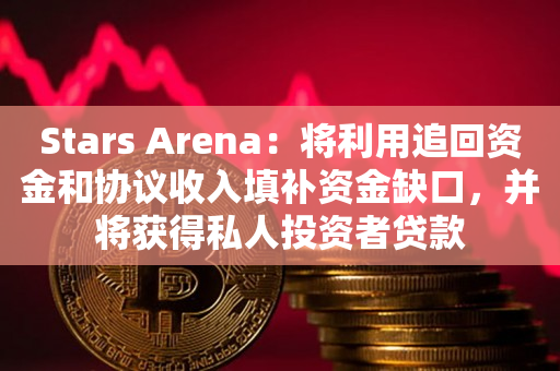 Stars Arena：将利用追回资金和协议收入填补资金缺口，并将获得私人投资者贷款