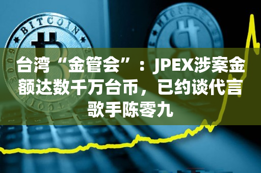 台湾“金管会”：JPEX涉案金额达数千万台币，已约谈代言歌手陈零九