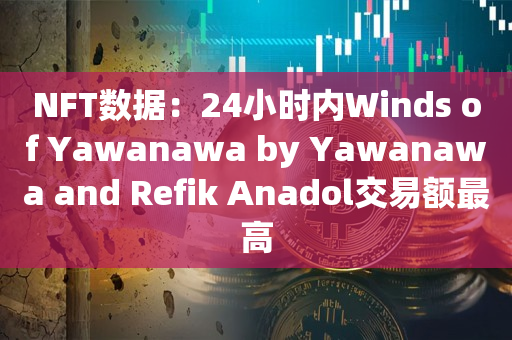 NFT数据：24小时内Winds of Yawanawa by Yawanawa and Refik Anadol交易额最高