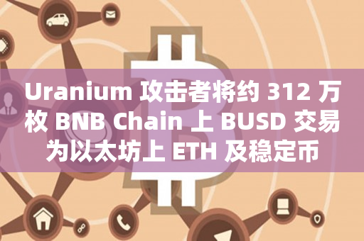 Uranium 攻击者将约 312 万枚 BNB Chain 上 BUSD 交易为以太坊上 ETH 及稳定币