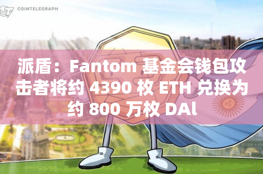 派盾：Fantom 基金会钱包攻击者将约 4390 枚 ETH 兑换为约 800 万枚 DAl