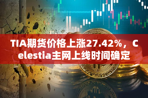 TIA期货价格上涨27.42%，Celestia主网上线时间确定