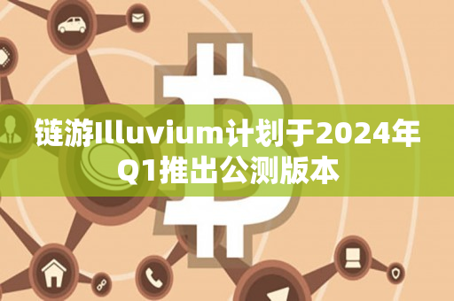 链游Illuvium计划于2024年Q1推出公测版本