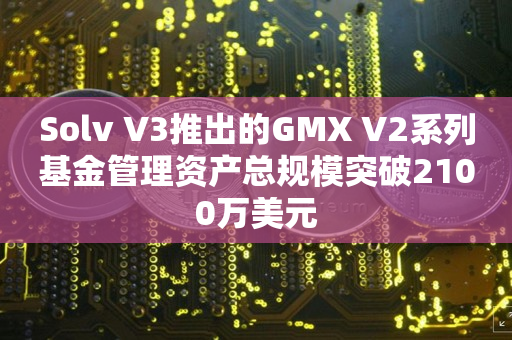 Solv V3推出的GMX V2系列基金管理资产总规模突破2100万美元
