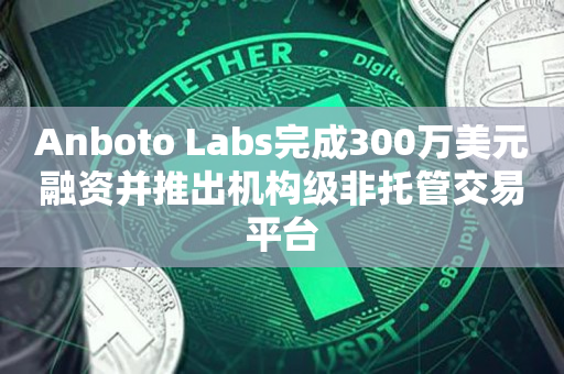 Anboto Labs完成300万美元融资并推出机构级非托管交易平台
