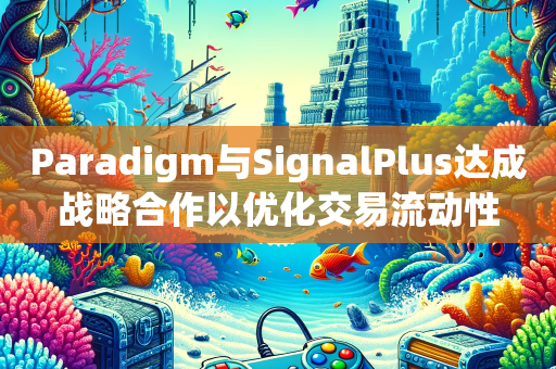 Paradigm与SignalPlus达成战略合作以优化交易流动性