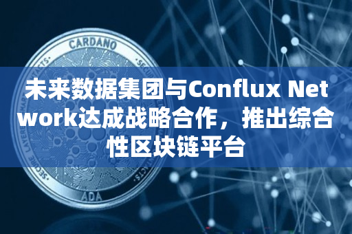 未来数据集团与Conflux Network达成战略合作，推出综合性区块链平台