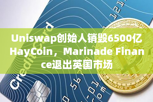 Uniswap创始人销毁6500亿HayCoin，Marinade Finance退出英国市场