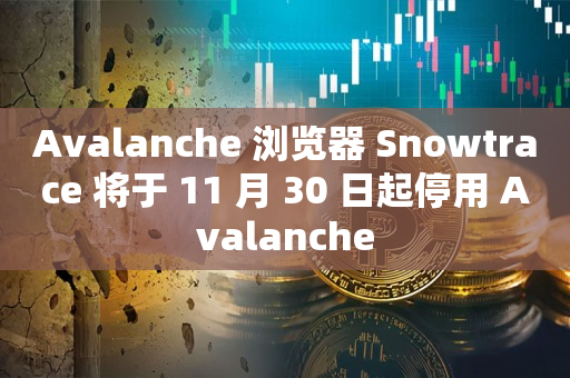 Avalanche 浏览器 Snowtrace 将于 11 月 30 日起停用 Avalanche