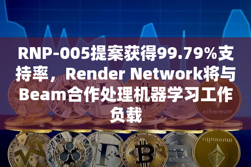 RNP-005提案获得99.79%支持率，Render Network将与Beam合作处理机器学习工作负载