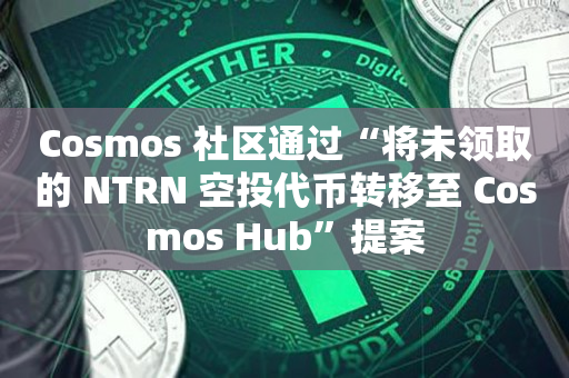Cosmos 社区通过“将未领取的 NTRN 空投代币转移至 Cosmos Hub”提案