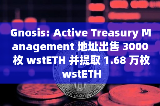 Gnosis: Active Treasury Management 地址出售 3000 枚 wstETH 并提取 1.68 万枚 wstETH