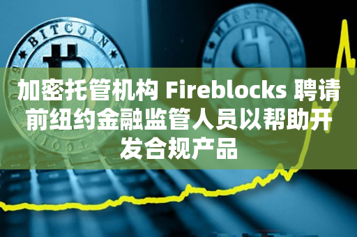 加密托管机构 Fireblocks 聘请前纽约金融监管人员以帮助开发合规产品