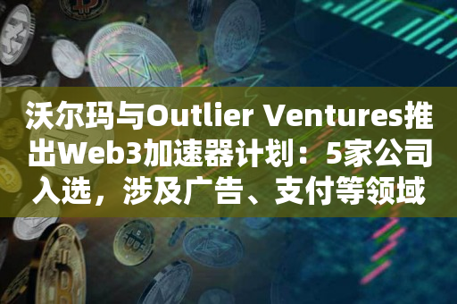 沃尔玛与Outlier Ventures推出Web3加速器计划：5家公司入选，涉及广告、支付等领域