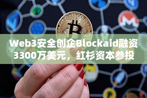 Web3安全创企Blockaid融资3300万美元，红杉资本参投