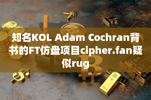 知名KOL Adam Cochran背书的FT仿盘项目cipher.fan疑似rug