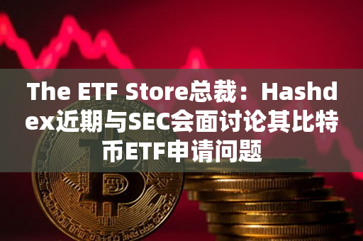 The ETF Store总裁：Hashdex近期与SEC会面讨论其比特币ETF申请问题