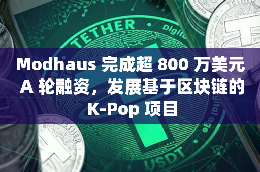 Modhaus 完成超 800 万美元 A 轮融资，发展基于区块链的 K-Pop 项目