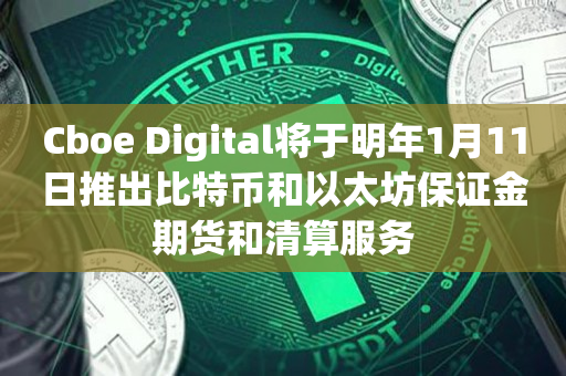 Cboe Digital将于明年1月11日推出比特币和以太坊保证金期货和清算服务