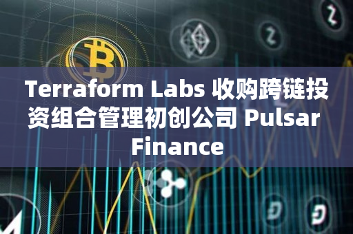 Terraform Labs 收购跨链投资组合管理初创公司 Pulsar Finance