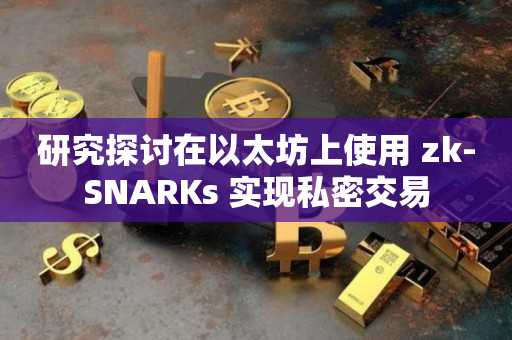 研究探讨在以太坊上使用 zk-SNARKs 实现私密交易