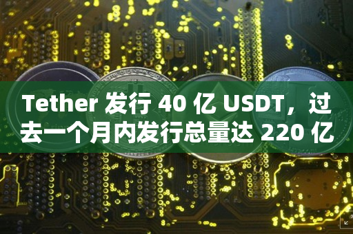 Tether 发行 40 亿 USDT，过去一个月内发行总量达 220 亿