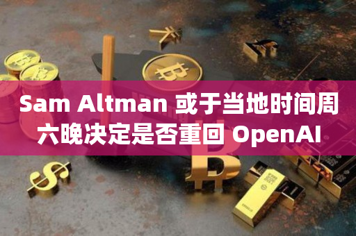 Sam Altman 或于当地时间周六晚决定是否重回 OpenAI