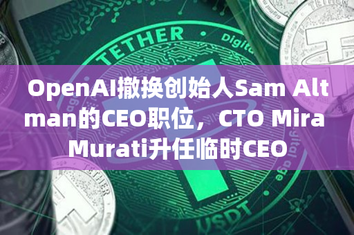 OpenAI撤换创始人Sam Altman的CEO职位，CTO Mira Murati升任临时CEO