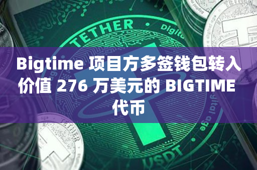 Bigtime 项目方多签钱包转入价值 276 万美元的 BIGTIME 代币
