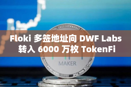 Floki 多签地址向 DWF Labs 转入 6000 万枚 TokenFi