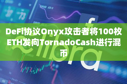 DeFi协议Onyx攻击者将100枚ETH发向TornadoCash进行混币