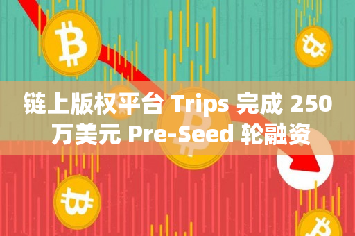 链上版权平台 Trips 完成 250 万美元 Pre-Seed 轮融资