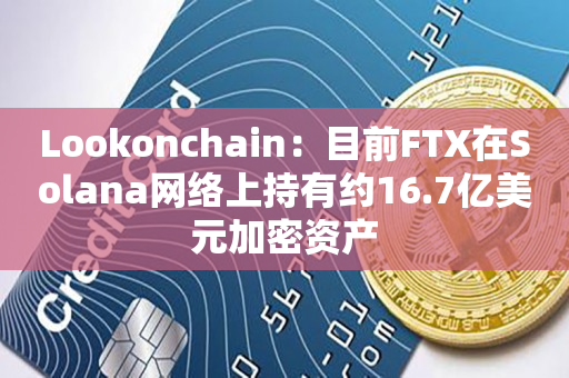 Lookonchain：目前FTX在Solana网络上持有约16.7亿美元加密资产