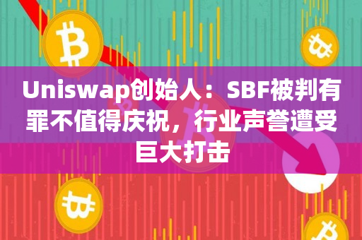 Uniswap创始人：SBF被判有罪不值得庆祝，行业声誉遭受巨大打击