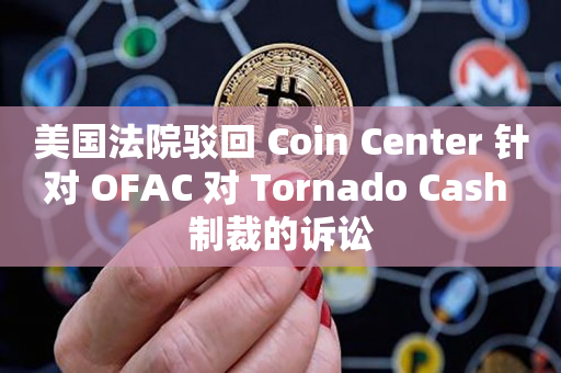 美国法院驳回 Coin Center 针对 OFAC 对 Tornado Cash 制裁的诉讼